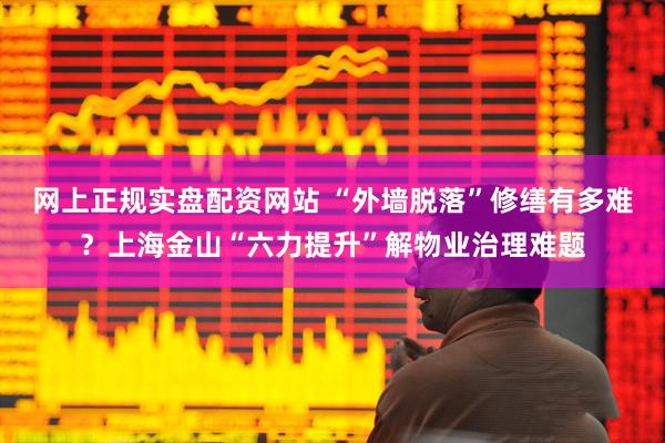 网上正规实盘配资网站 “外墙脱落”修缮有多难？上海金山“六力提升”解物业治理难题