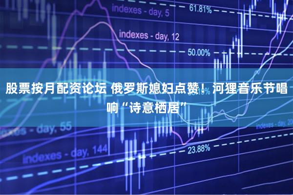 股票按月配资论坛 俄罗斯媳妇点赞！河狸音乐节唱响“诗意栖居”