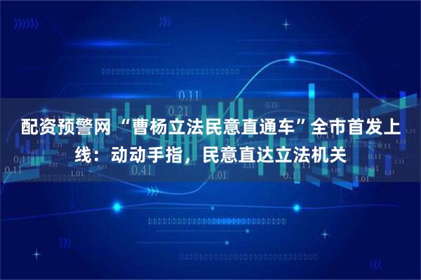 配资预警网 “曹杨立法民意直通车”全市首发上线：动动手指，民意直达立法机关