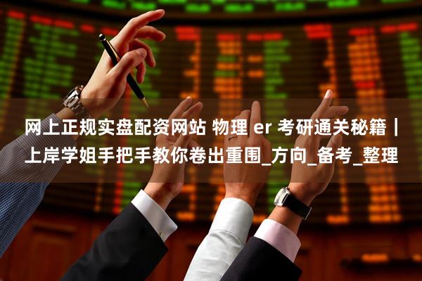 网上正规实盘配资网站 物理 er 考研通关秘籍｜上岸学姐手把手教你卷出重围_方向_备考_整理