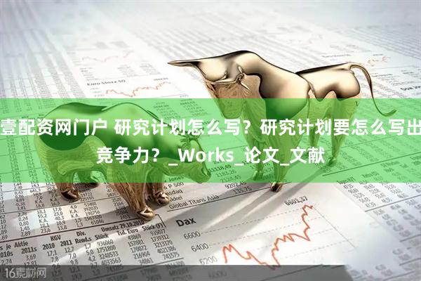 壹配资网门户 研究计划怎么写？研究计划要怎么写出竞争力？_Works_论文_文献