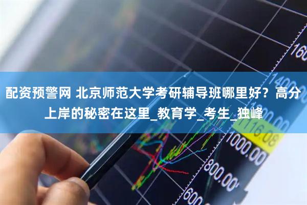 配资预警网 北京师范大学考研辅导班哪里好？高分上岸的秘密在这里_教育学_考生_独峰