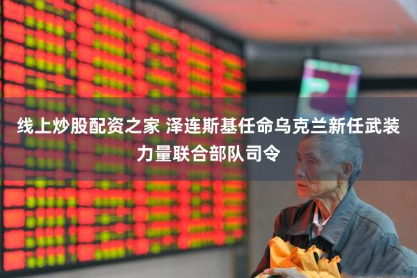 线上炒股配资之家 泽连斯基任命乌克兰新任武装力量联合部队司令