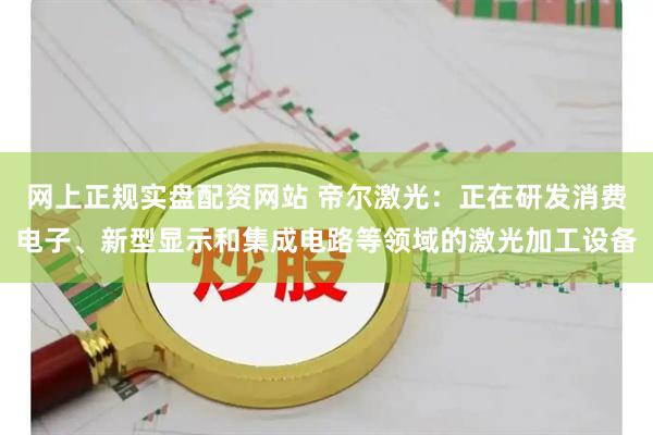 网上正规实盘配资网站 帝尔激光：正在研发消费电子、新型显示和集成电路等领域的激光加工设备