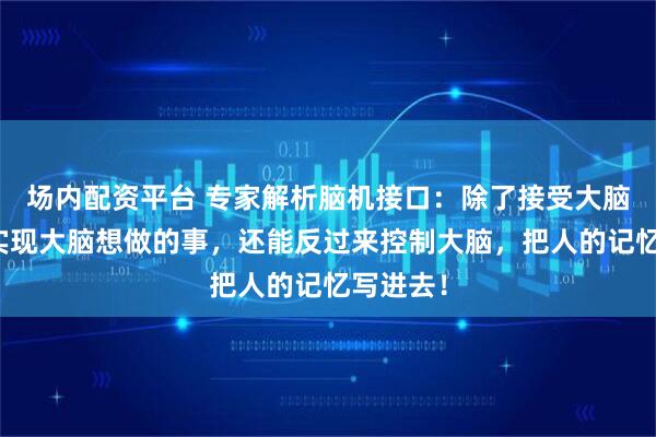 场内配资平台 专家解析脑机接口：除了接受大脑信号，实现大脑想做的事，还能反过来控制大脑，把人的记忆写进去！