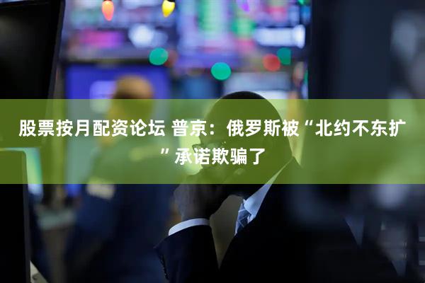 股票按月配资论坛 普京：俄罗斯被“北约不东扩”承诺欺骗了