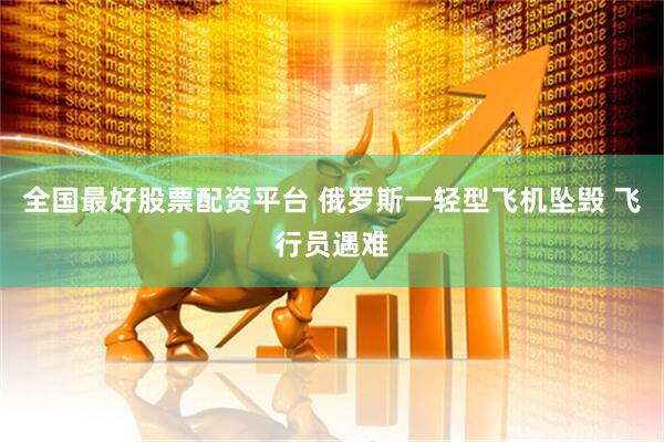 全国最好股票配资平台 俄罗斯一轻型飞机坠毁 飞行员遇难