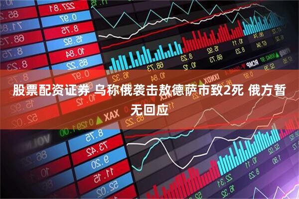 股票配资证券 乌称俄袭击敖德萨市致2死 俄方暂无回应