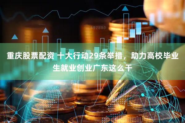 重庆股票配资 十大行动29条举措，助力高校毕业生就业创业广东这么干