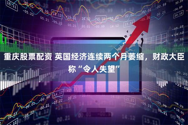 重庆股票配资 英国经济连续两个月萎缩，财政大臣称“令人失望”