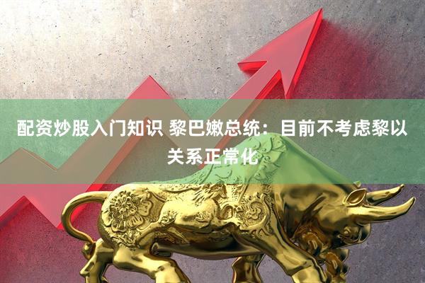 配资炒股入门知识 黎巴嫩总统：目前不考虑黎以关系正常化