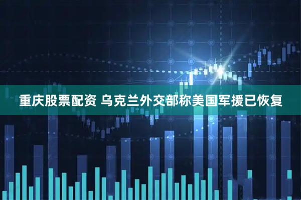 重庆股票配资 乌克兰外交部称美国军援已恢复