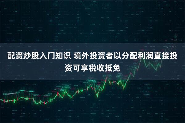 配资炒股入门知识 境外投资者以分配利润直接投资可享税收抵免