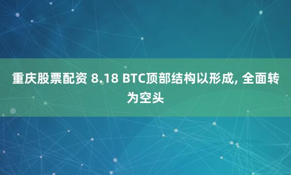 重庆股票配资 8.18 BTC顶部结构以形成, 全面转为空头