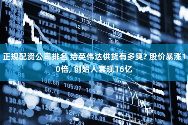 正规配资公司排名 给英伟达供货有多爽? 股价暴涨10倍, 创始人套现16亿