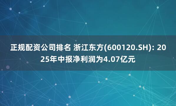 正规配资公司排名 浙江东方(600120.SH): 2025年中报净利润为4.07亿元