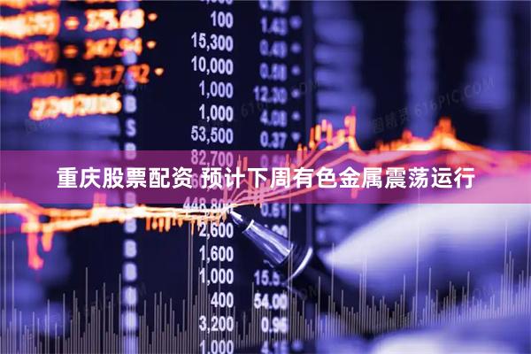 重庆股票配资 预计下周有色金属震荡运行