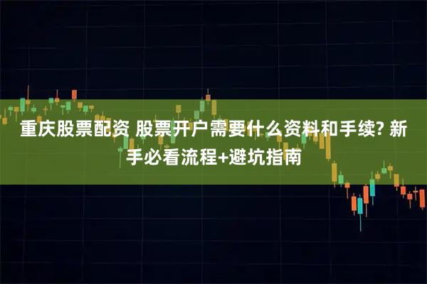 重庆股票配资 股票开户需要什么资料和手续? 新手必看流程+避坑指南