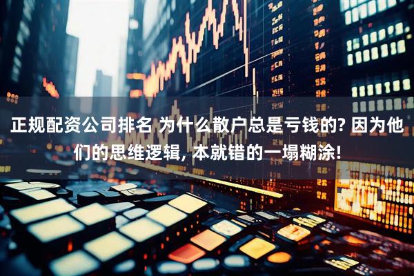 正规配资公司排名 为什么散户总是亏钱的? 因为他们的思维逻辑, 本就错的一塌糊涂!