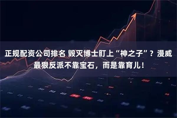 正规配资公司排名 毁灭博士盯上“神之子”？漫威最狠反派不靠宝石，而是靠育儿！