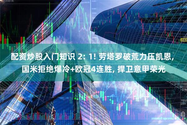配资炒股入门知识 2: 1! 劳塔罗破荒力压凯恩, 国米拒绝爆冷+欧冠4连胜, 捍卫意甲荣光