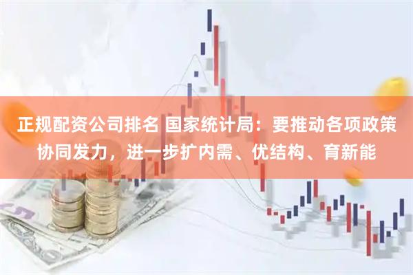 正规配资公司排名 国家统计局：要推动各项政策协同发力，进一步扩内需、优结构、育新能