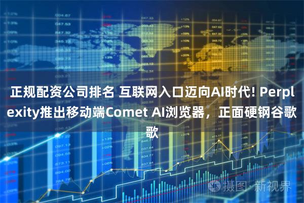 正规配资公司排名 互联网入口迈向AI时代! Perplexity推出移动端Comet AI浏览器，正面硬钢谷歌