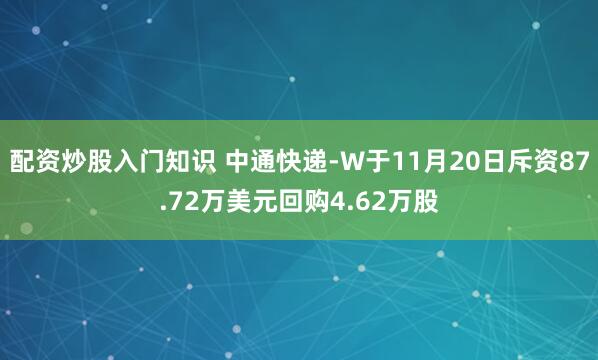 配资炒股入门知识 中通快递-W于11月20日斥资87.72万美元回购4.62万股
