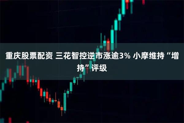 重庆股票配资 三花智控逆市涨逾3% 小摩维持“增持”评级
